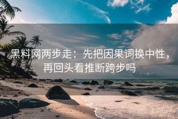黑料网两步走：先把因果词换中性，再回头看推断跨步吗