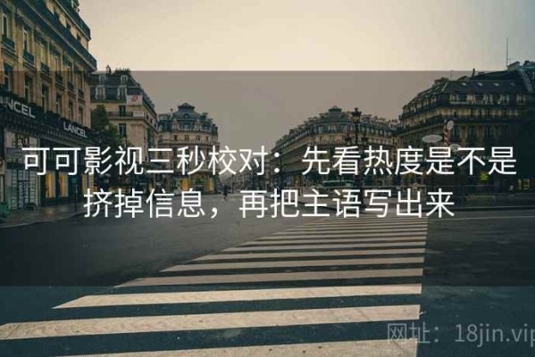 可可影视三秒校对：先看热度是不是挤掉信息，再把主语写出来