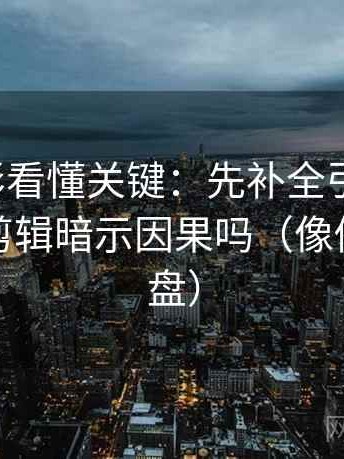 神马电影看懂关键：先补全引用原句，再对照剪辑暗示因果吗（像做快速复盘）