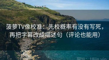 菠萝TV像校准：先校概率有没有写死，再把字幕改成描述句（评论也能用）