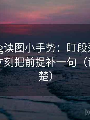 糖心Vlog读图小手势：盯段落是不是跳层，立刻把前提补一句（读完更清楚）