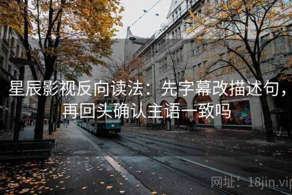星辰影视反向读法：先字幕改描述句，再回头确认主语一致吗