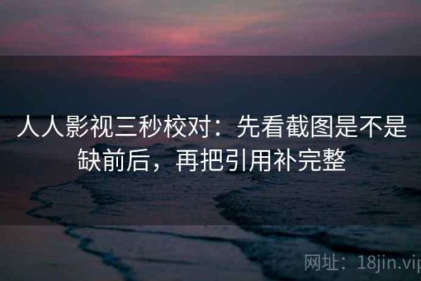 人人影视三秒校对：先看截图是不是缺前后，再把引用补完整