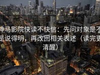 神马影院快读不快信：先问对象是不是说得明，再改回相关表述（读完更清醒）