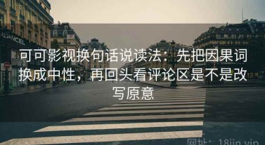 可可影视换句话说读法：先把因果词换成中性，再回头看评论区是不是改写原意