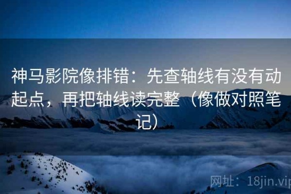 神马影院像排错：先查轴线有没有动起点，再把轴线读完整（像做对照笔记）