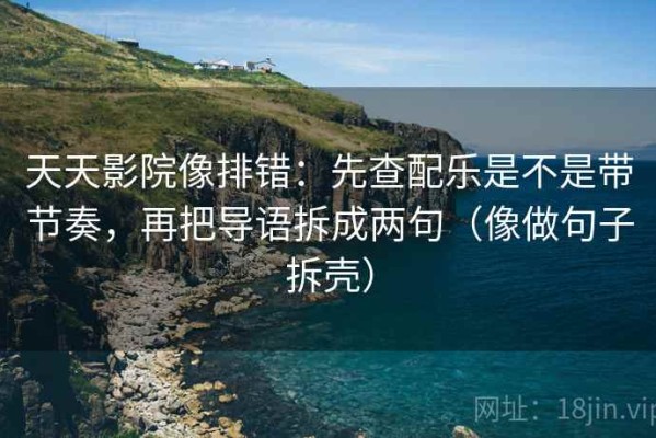 天天影院像排错：先查配乐是不是带节奏，再把导语拆成两句（像做句子拆壳）