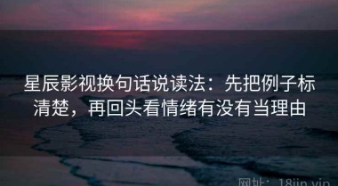 星辰影视换句话说读法：先把例子标清楚，再回头看情绪有没有当理由