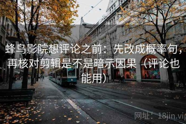 蜂鸟影院想评论之前：先改成概率句，再核对剪辑是不是暗示因果（评论也能用）