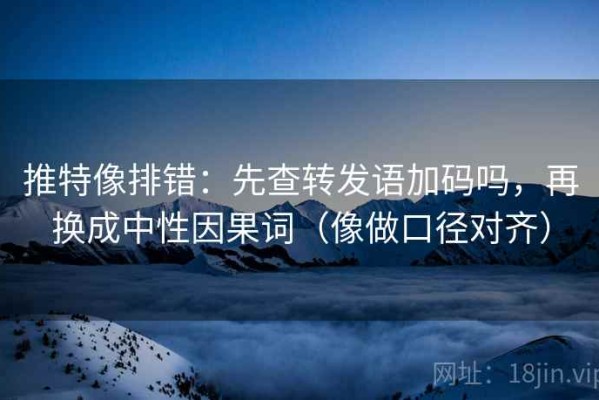 推特像排错：先查转发语加码吗，再换成中性因果词（像做口径对齐）