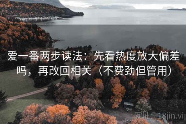 爱一番两步读法：先看热度放大偏差吗，再改回相关（不费劲但管用）