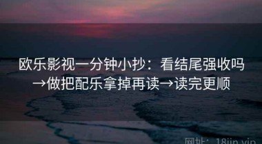 欧乐影视一分钟小抄：看结尾强收吗→做把配乐拿掉再读→读完更顺