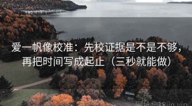 爱一帆像校准：先校证据是不是不够，再把时间写成起止（三秒就能做）