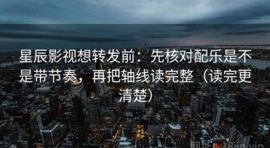 星辰影视想转发前：先核对配乐是不是带节奏，再把轴线读完整（读完更清楚）