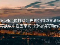 糖心Vlog像排错：先查范围边界清吗，再换成中性因果词（像做读写动作）