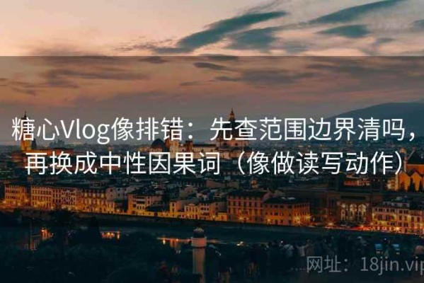 糖心Vlog像排错：先查范围边界清吗，再换成中性因果词（像做读写动作）