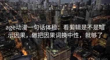 age动漫一句话体检：看剪辑是不是暗示因果，做把因果词换中性，就够了