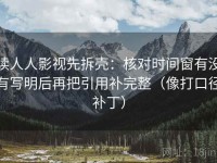 读人人影视先拆壳：核对时间窗有没有写明后再把引用补完整（像打口径补丁）