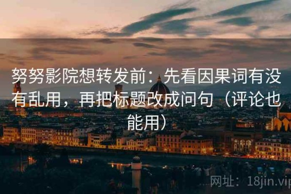 努努影院想转发前：先看因果词有没有乱用，再把标题改成问句（评论也能用）