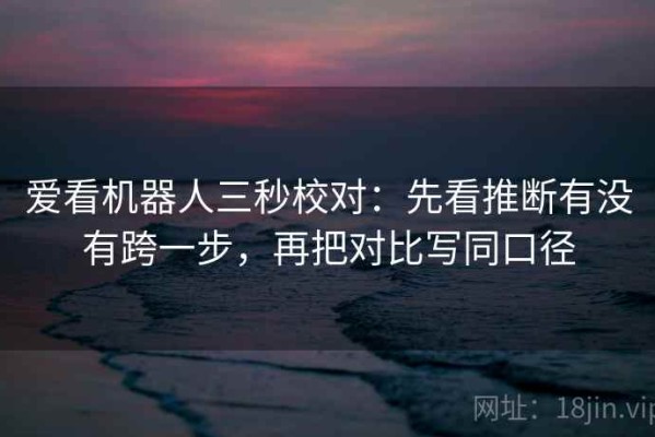 爱看机器人三秒校对：先看推断有没有跨一步，再把对比写同口径