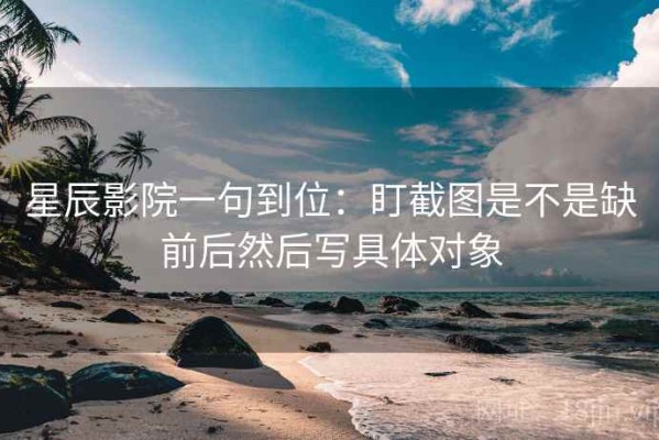 星辰影院一句到位：盯截图是不是缺前后然后写具体对象