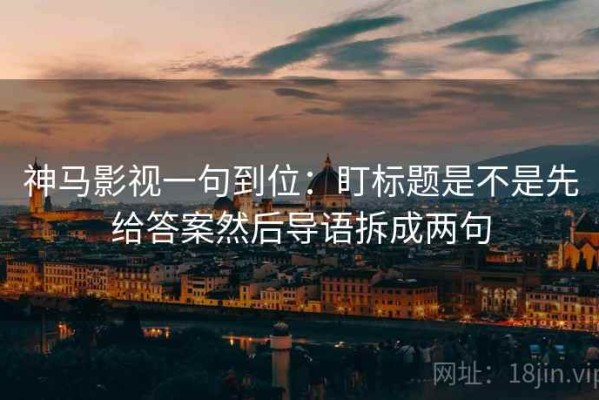 神马影视一句到位：盯标题是不是先给答案然后导语拆成两句