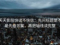天天影院快读不快信：先问标题是不是先给答案，再把轴线读完整
