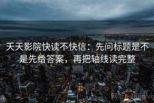 天天影院快读不快信：先问标题是不是先给答案，再把轴线读完整