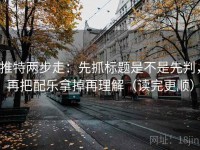 推特两步走：先抓标题是不是先判，再把配乐拿掉再理解（读完更顺）