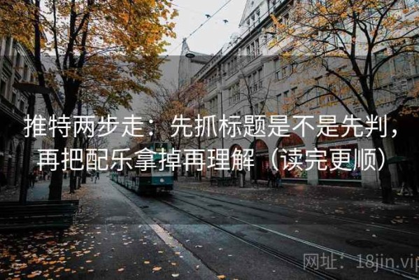 推特两步走：先抓标题是不是先判，再把配乐拿掉再理解（读完更顺）