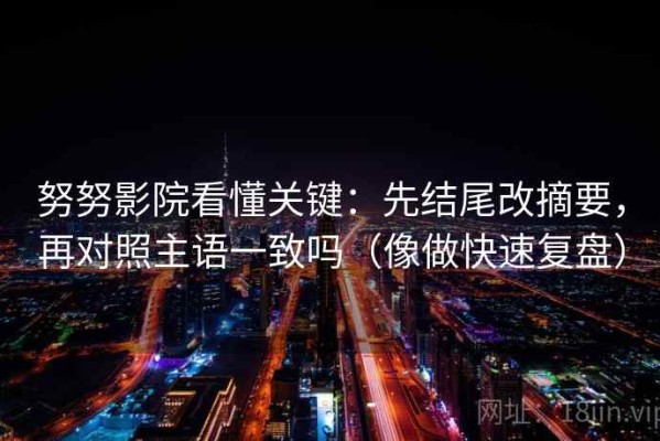努努影院看懂关键：先结尾改摘要，再对照主语一致吗（像做快速复盘）