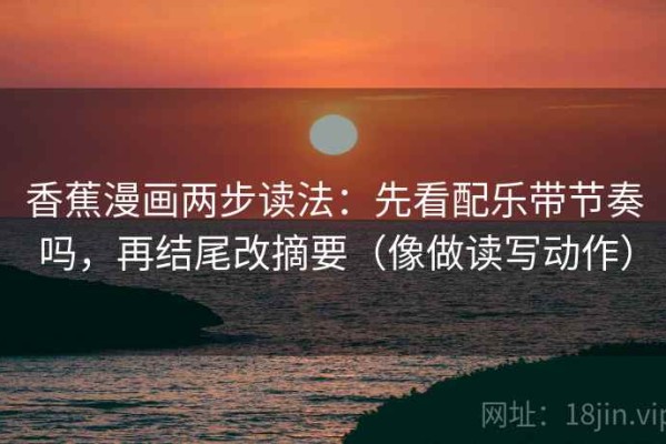 香蕉漫画两步读法：先看配乐带节奏吗，再结尾改摘要（像做读写动作）