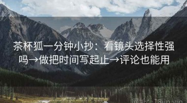 茶杯狐一分钟小抄：看镜头选择性强吗→做把时间写起止→评论也能用