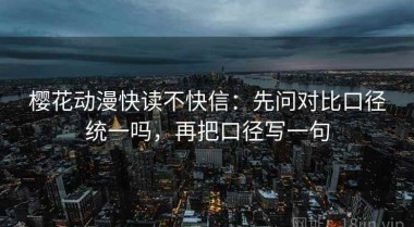 樱花动漫快读不快信：先问对比口径统一吗，再把口径写一句