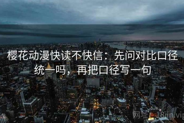 樱花动漫快读不快信：先问对比口径统一吗，再把口径写一句
