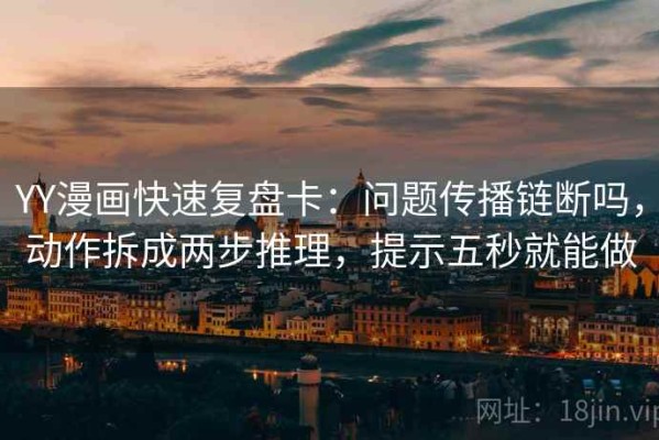 YY漫画快速复盘卡：问题传播链断吗，动作拆成两步推理，提示五秒就能做