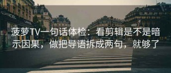 菠萝TV一句话体检：看剪辑是不是暗示因果，做把导语拆成两句，就够了