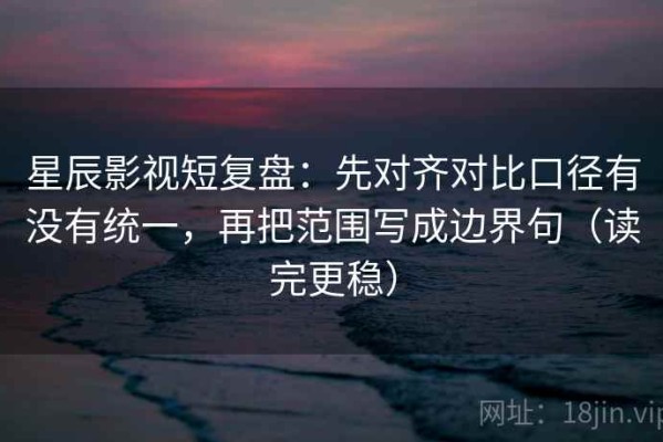 星辰影视短复盘：先对齐对比口径有没有统一，再把范围写成边界句（读完更稳）
