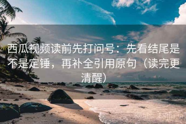 西瓜视频读前先打问号：先看结尾是不是定锤，再补全引用原句（读完更清醒）