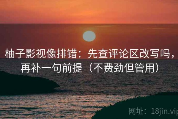 柚子影视像排错：先查评论区改写吗，再补一句前提（不费劲但管用）