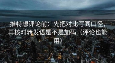 推特想评论前：先把对比写同口径，再核对转发语是不是加码（评论也能用）