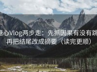 糖心Vlog两步走：先抓因果有没有跳，再把结尾改成摘要（读完更顺）