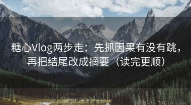 糖心Vlog两步走：先抓因果有没有跳，再把结尾改成摘要（读完更顺）
