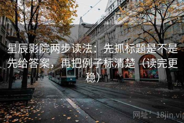 星辰影院两步读法：先抓标题是不是先给答案，再把例子标清楚（读完更稳）