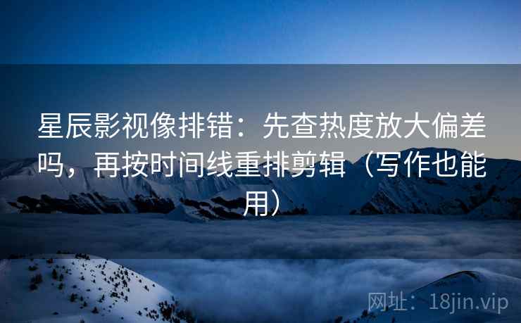 星辰影视像排错：先查热度放大偏差吗，再按时间线重排剪辑（写作也能用）