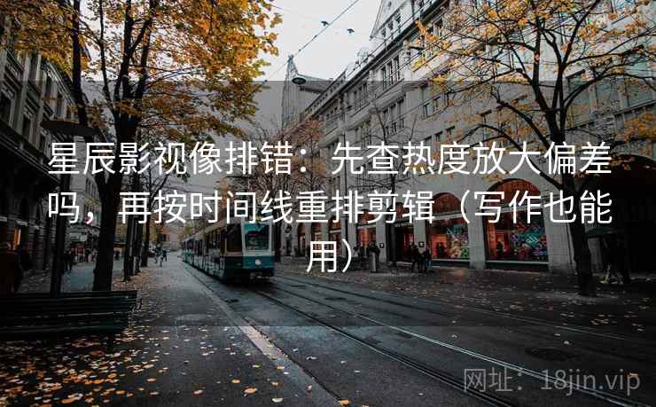 星辰影视像排错：先查热度放大偏差吗，再按时间线重排剪辑（写作也能用）