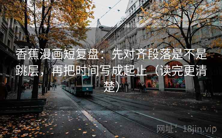 香蕉漫画短复盘:先对齐段落是不是跳层,再把时间写成起止(读完更清楚) 香蕉漫画短复盘:先对齐段落是不是跳层,再把时间写成起止(读完更清楚)