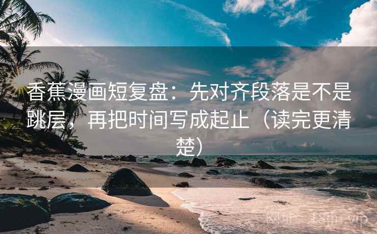香蕉漫画短复盘:先对齐段落是不是跳层,再把时间写成起止(读完更清楚) 香蕉漫画短复盘:先对齐段落是不是跳层,再把时间写成起止(读完更清楚)