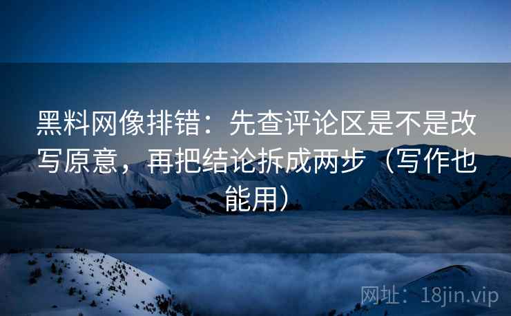 黑料网像排错:先查评论区是不是改写原意,再把结论拆成两步(写作也能用) 黑料网像排错:先查评论区是不是改写原意,再把结论拆成两步(写作也能用)