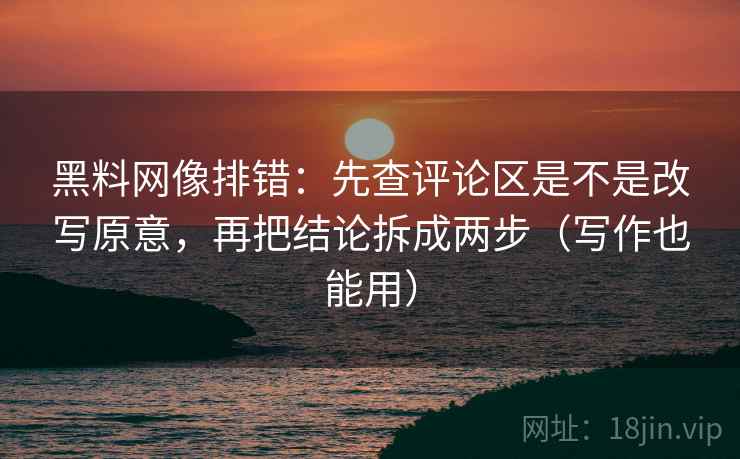黑料网像排错:先查评论区是不是改写原意,再把结论拆成两步(写作也能用) 黑料网像排错:先查评论区是不是改写原意,再把结论拆成两步(写作也能用)